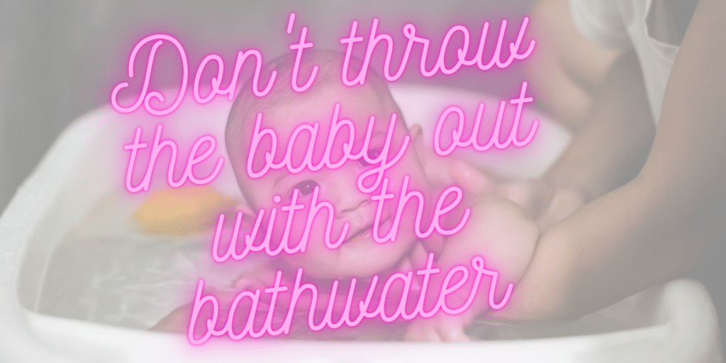 "Don't throw the baby out with the bathwaterr"